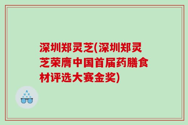 深圳郑灵芝(深圳郑灵芝荣膺中国首届药膳食材评选大赛金奖)
