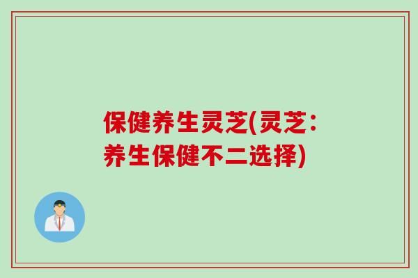 保健养生灵芝(灵芝：养生保健不二选择)