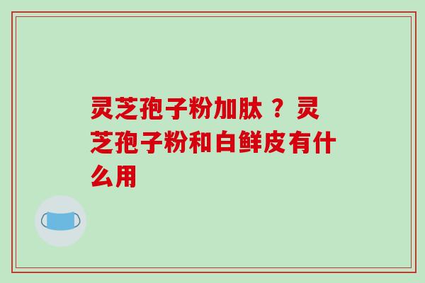 灵芝孢子粉加肽 ？灵芝孢子粉和白鲜皮有什么用