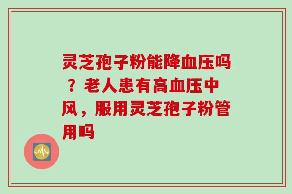 灵芝孢子粉能降血压吗 ？老人患有高血压中风，服用灵芝孢子粉管用吗