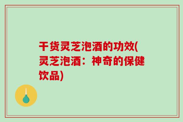 干货灵芝泡酒的功效(灵芝泡酒：神奇的保健饮品)