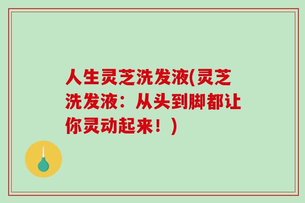 人生灵芝洗发液(灵芝洗发液:从头到脚都让你灵动起来!) 人生灵芝洗发液(灵芝洗发液:从头到脚都让你灵动起来!)