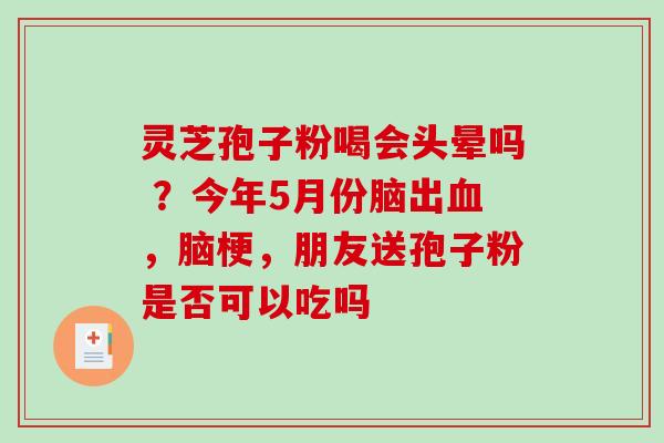 灵芝孢子粉喝会头晕吗 ？今年5月份脑出血，脑梗，朋友送孢子粉是否可以吃吗