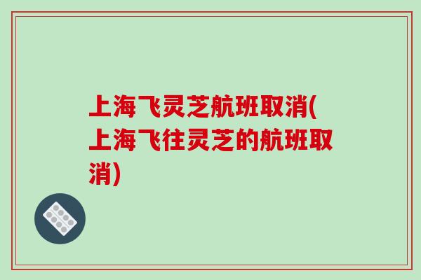 上海飞灵芝航班取消(上海飞往灵芝的航班取消)