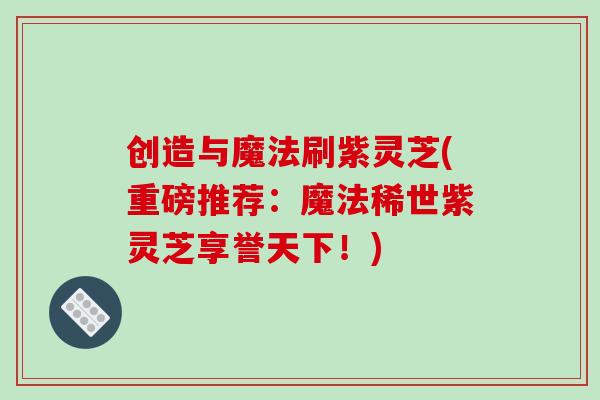 创造与魔法刷紫灵芝(重磅推荐：魔法稀世紫灵芝享誉天下！)
