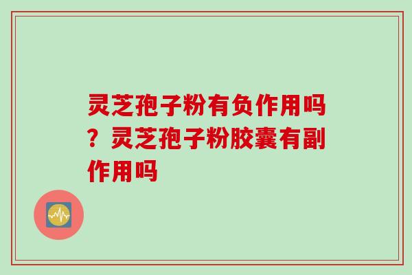 灵芝孢子粉有负作用吗？灵芝孢子粉胶囊有副作用吗