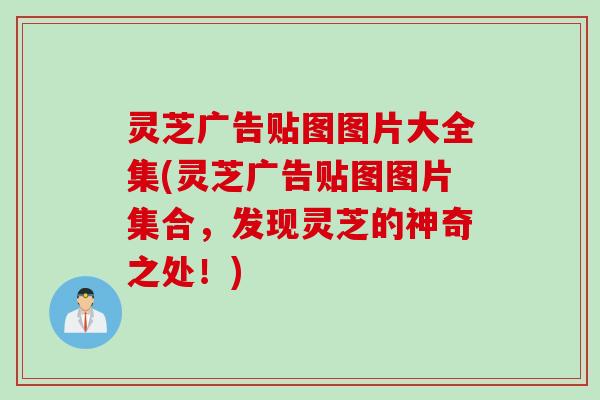 灵芝广告贴图图片大全集(灵芝广告贴图图片集合，发现灵芝的神奇之处！)