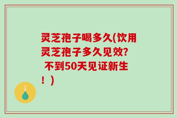 灵芝孢子喝多久(饮用灵芝孢子多久见效? 不到50天见证新生!) 灵芝孢子喝多久(饮用灵芝孢子多久见效? 不到50天见证新生!)
