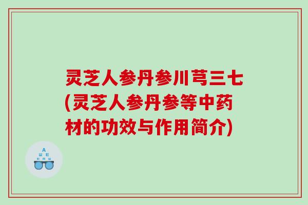 灵芝人参丹参川芎三七(灵芝人参丹参等中药材的功效与作用简介)