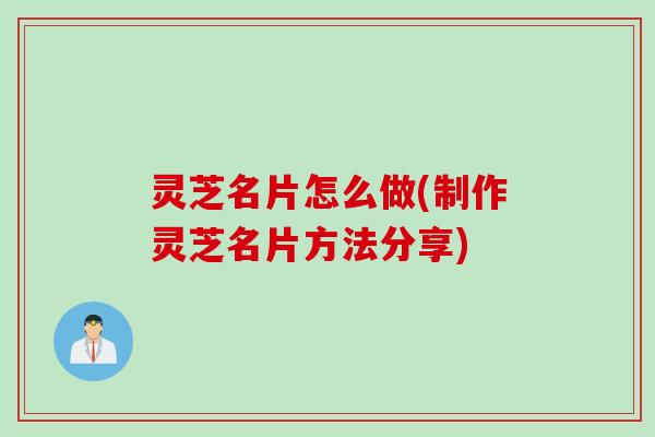 灵芝名片怎么做(制作灵芝名片方法分享)