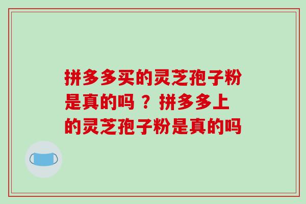 拼多多买的灵芝孢子粉是真的吗 ？拼多多上的灵芝孢子粉是真的吗