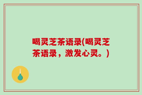 喝灵芝茶语录(喝灵芝茶语录，激发心灵。)