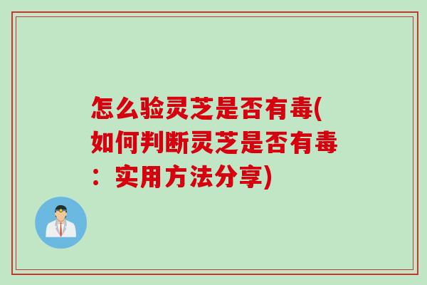 怎么验灵芝是否有毒(如何判断灵芝是否有毒：实用方法分享)