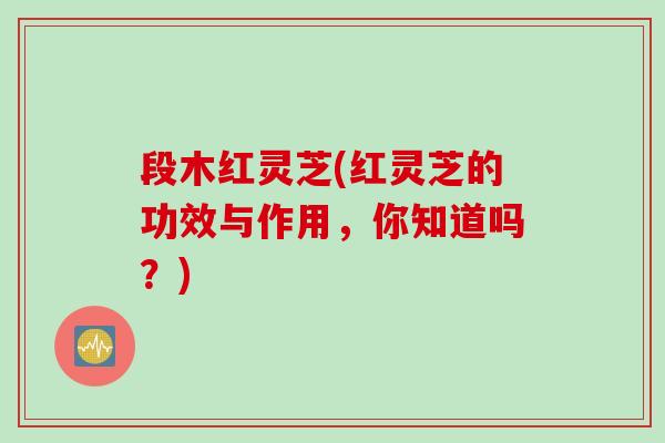 段木红灵芝(红灵芝的功效与作用，你知道吗？)