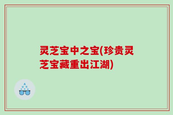 灵芝宝中之宝(珍贵灵芝宝藏重出江湖)