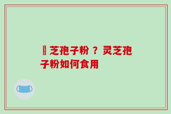 夌芝孢子粉 ？灵芝孢子粉如何食用