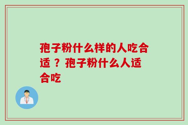 孢子粉什么样的人吃合适 ？孢子粉什么人适合吃