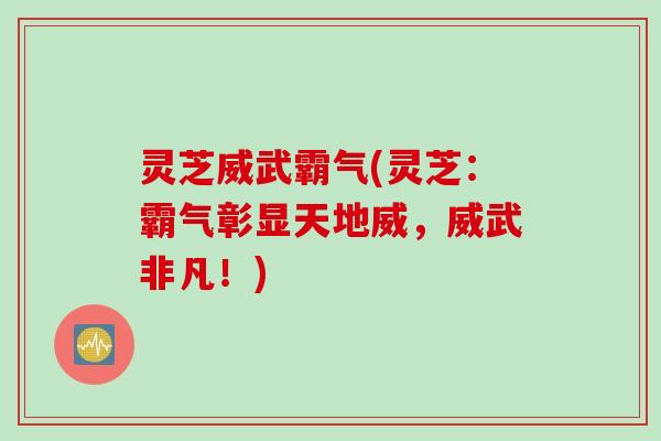 灵芝威武霸气(灵芝：霸气彰显天地威，威武非凡！)