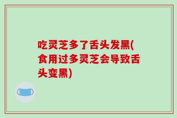 吃灵芝多了舌头发黑(食用过多灵芝会导致舌头变黑)
