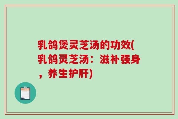 乳鸽煲灵芝汤的功效(乳鸽灵芝汤：滋补强身，养生护肝)