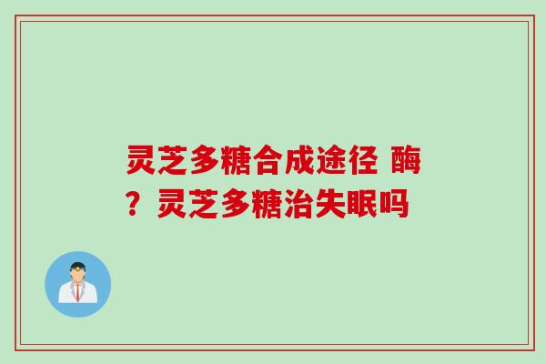 灵芝多糖合成途径 酶？灵芝多糖治失眠吗