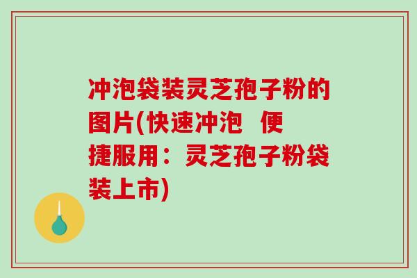 冲泡袋装灵芝孢子粉的图片(快速冲泡  便捷服用：灵芝孢子粉袋装上市)