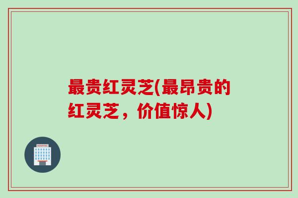 最贵红灵芝(最昂贵的红灵芝，价值惊人)