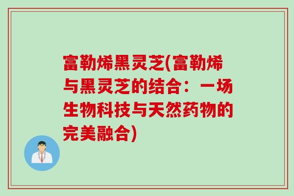 富勒烯黑灵芝(富勒烯与黑灵芝的结合：一场生物科技与天然药物的完美融合)