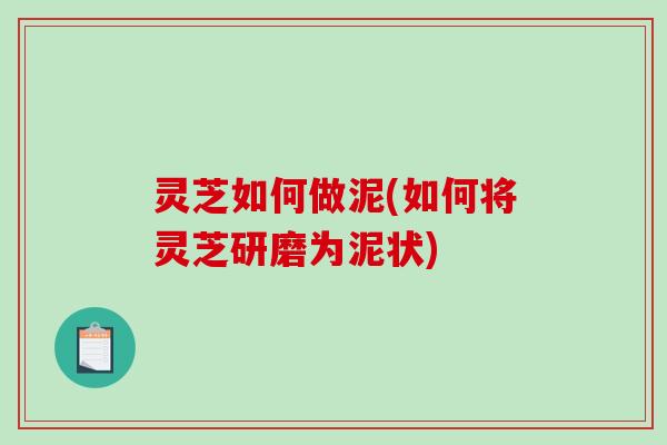 灵芝如何做泥(如何将灵芝研磨为泥状) 灵芝如何做泥(如何将灵芝研磨为泥状)