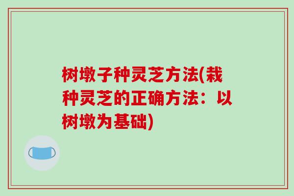 树墩子种灵芝方法(栽种灵芝的正确方法：以树墩为基础)