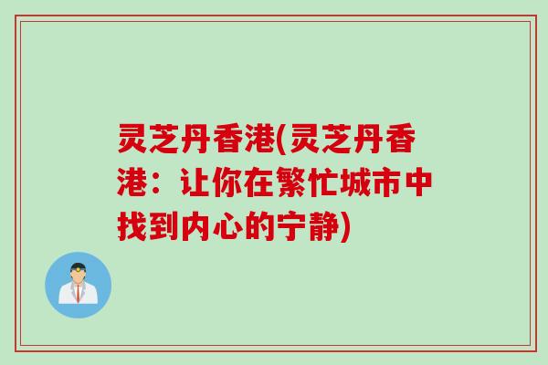 灵芝丹香港(灵芝丹香港：让你在繁忙城市中找到内心的宁静)