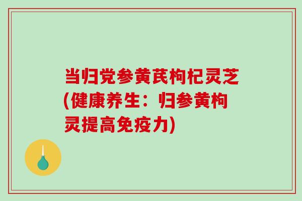 当归党参黄芪枸杞灵芝(健康养生：归参黄枸灵提高免疫力)