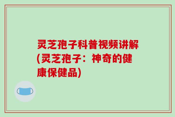 灵芝孢子科普视频讲解(灵芝孢子：神奇的健康保健品)