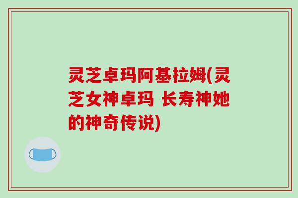 灵芝卓玛阿基拉姆(灵芝女神卓玛 长寿神她的神奇传说)