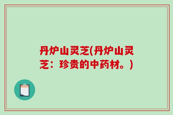 丹炉山灵芝(丹炉山灵芝：珍贵的材。)