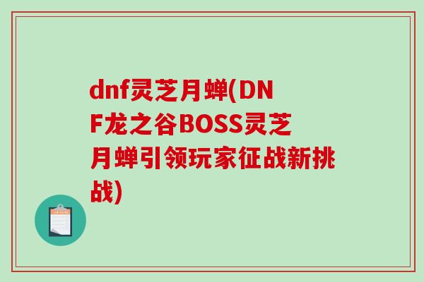 dnf灵芝月蝉(DNF龙之谷BOSS灵芝月蝉引领玩家征战新挑战)