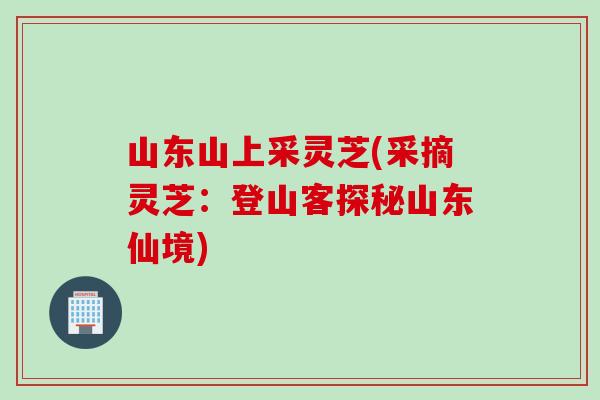 山东山上采灵芝(采摘灵芝：登山客探秘山东仙境)