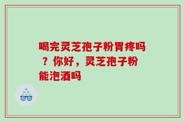 喝完灵芝孢子粉胃疼吗 ？你好，灵芝孢子粉能泡酒吗