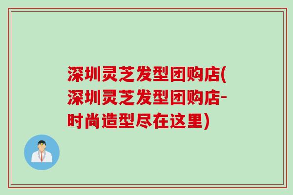 深圳灵芝发型团购店(深圳灵芝发型团购店-时尚造型尽在这里)
