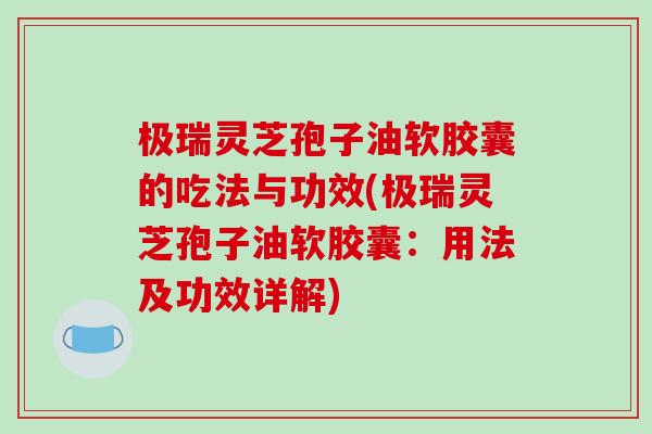 极瑞灵芝孢子油软胶囊的吃法与功效(极瑞灵芝孢子油软胶囊：用法及功效详解)