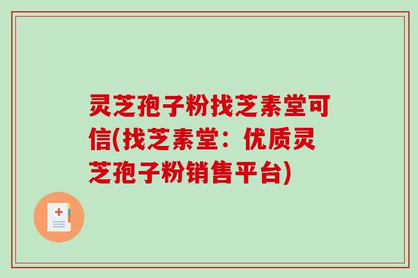 灵芝孢子粉找芝素堂可信(找芝素堂：优质灵芝孢子粉销售平台)