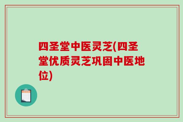 四圣堂中医灵芝(四圣堂优质灵芝巩固中医地位)