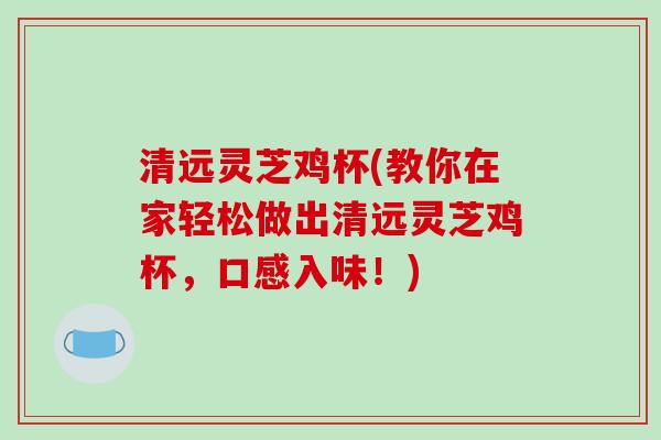 清远灵芝鸡杯(教你在家轻松做出清远灵芝鸡杯，口感入味！)