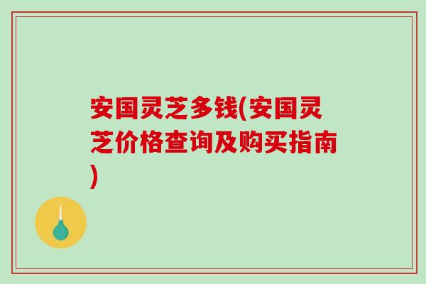 安国灵芝多钱(安国灵芝价格查询及购买指南)