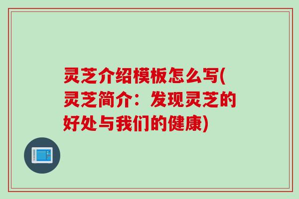 灵芝介绍模板怎么写(灵芝简介：发现灵芝的好处与我们的健康)
