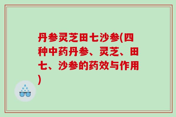 丹参灵芝田七沙参(四种中药丹参、灵芝、田七、沙参的药效与作用)