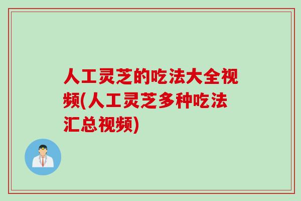 人工灵芝的吃法大全视频(人工灵芝多种吃法汇总视频)