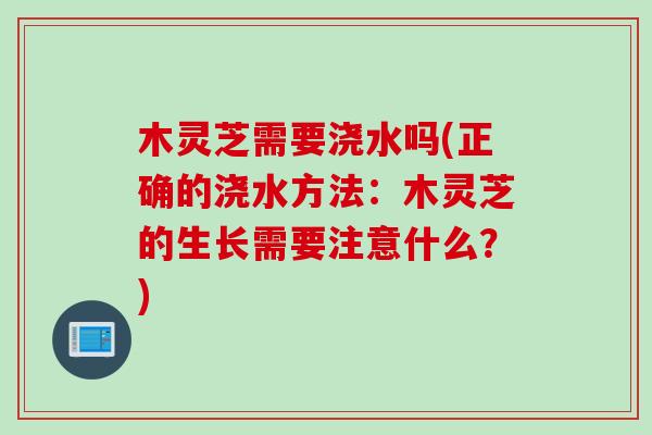 木灵芝需要浇水吗(正确的浇水方法：木灵芝的生长需要注意什么？)