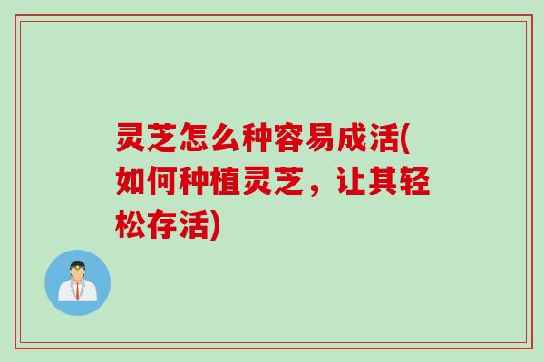 灵芝怎么种容易成活(如何种植灵芝，让其轻松存活)