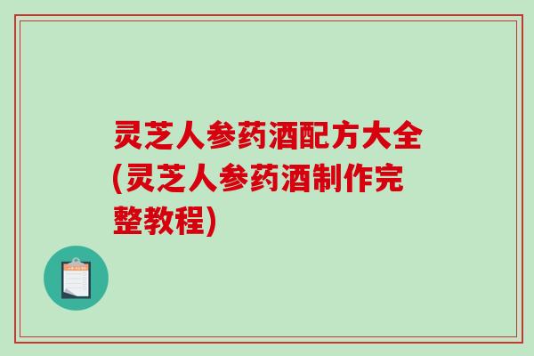 灵芝人参药酒配方大全(灵芝人参药酒制作完整教程)